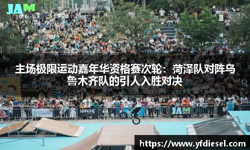 主场极限运动嘉年华资格赛次轮：菏泽队对阵乌鲁木齐队的引人入胜对决