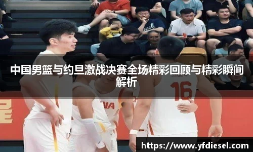中国男篮与约旦激战决赛全场精彩回顾与精彩瞬间解析