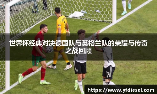 世界杯经典对决德国队与英格兰队的荣耀与传奇之战回顾